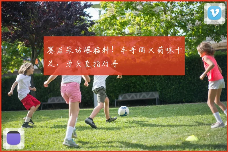 赛后采访爆猛料！车手间火药味十足，矛头直指对手
