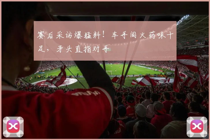 赛后采访爆猛料!车手间火药味十足,矛头直指对手