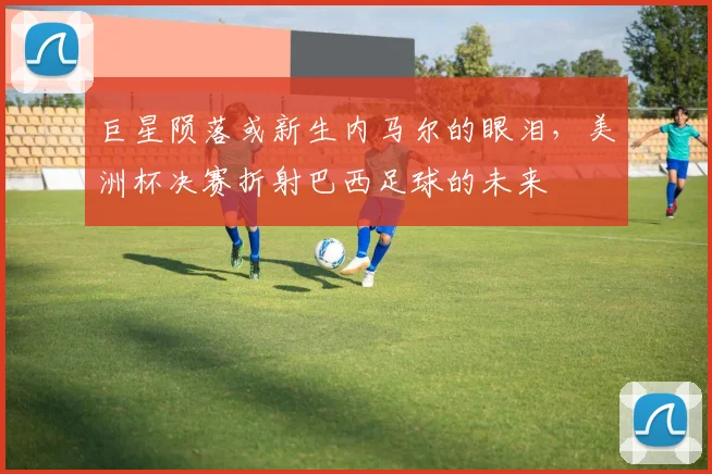 巨星陨落或新生内马尔的眼泪，美洲杯决赛折射巴西足球的未来