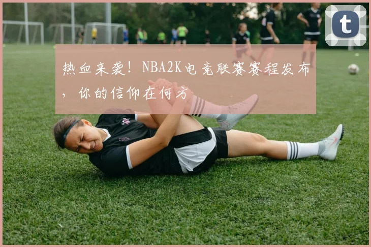 热血来袭！NBA2K电竞联赛赛程发布，你的信仰在何方