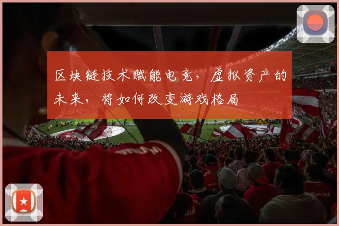区块链技术赋能电竞，虚拟资产的未来，将如何改变游戏格局