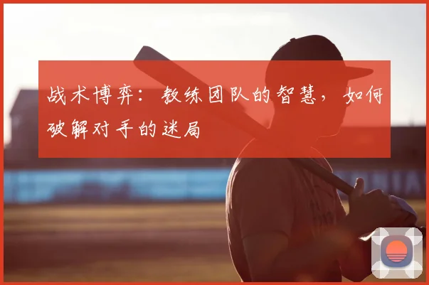 战术博弈：教练团队的智慧，如何破解对手的迷局