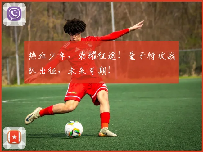 热血少年，荣耀征途！量子特攻战队出征，未来可期！