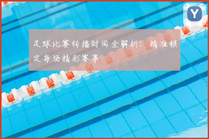 足球比赛转播时间全解析：精准锁定每场精彩赛事