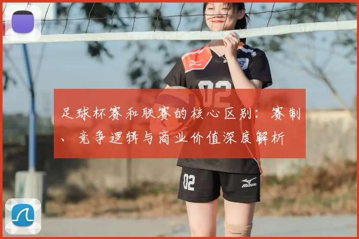 足球杯赛和联赛的核心区别:赛制、竞争逻辑与商业价值深度解析