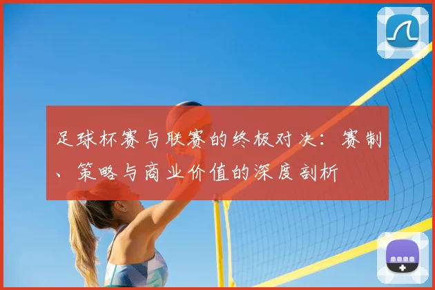 足球杯赛与联赛的终极对决:赛制、策略与商业价值的深度剖析