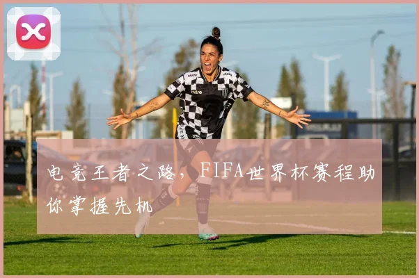电竞王者之路,FIFA世界杯赛程助你掌握先机