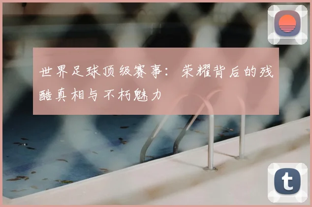 世界足球顶级赛事:荣耀背后的残酷真相与不朽魅力