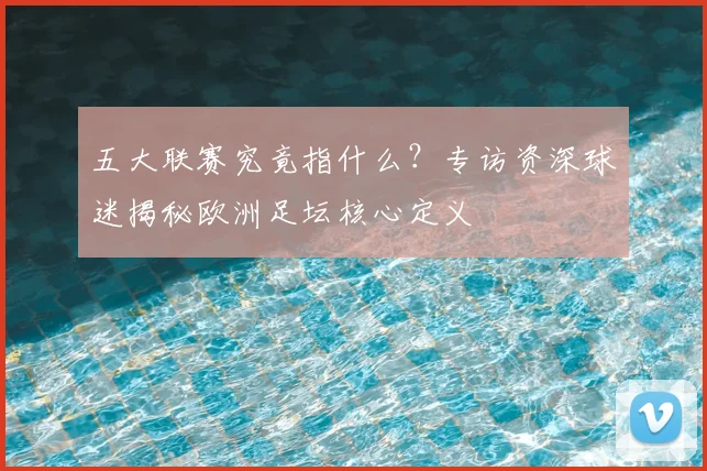 五大联赛究竟指什么？专访资深球迷揭秘欧洲足坛核心定义