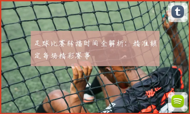 足球比赛转播时间全解析:精准锁定每场精彩赛事