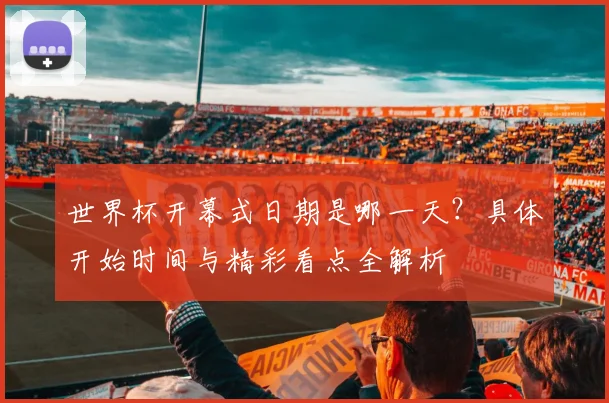 世界杯开幕式日期是哪一天？具体开始时间与精彩看点全解析