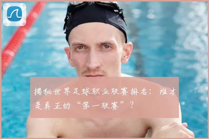 揭秘世界足球职业联赛排名：谁才是真正的“第一联赛”？