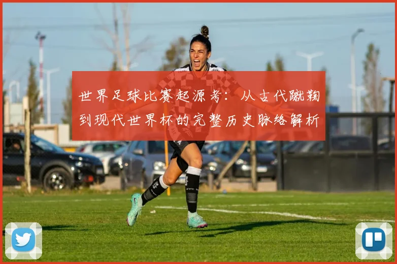 世界足球比赛起源考：从古代蹴鞠到现代世界杯的完整历史脉络解析