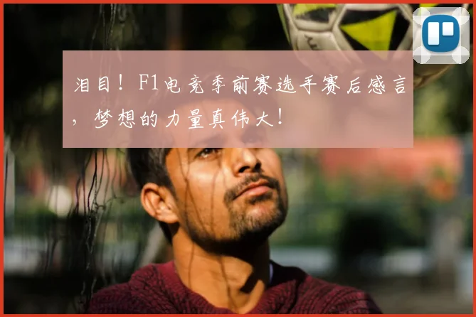 泪目！F1电竞季前赛选手赛后感言，梦想的力量真伟大！