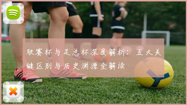 联赛杯与足总杯深度解析：五大关键区别与历史渊源全解读