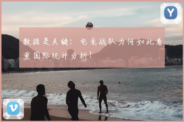 数据是关键:电竞战队为何如此看重国际统计分析!