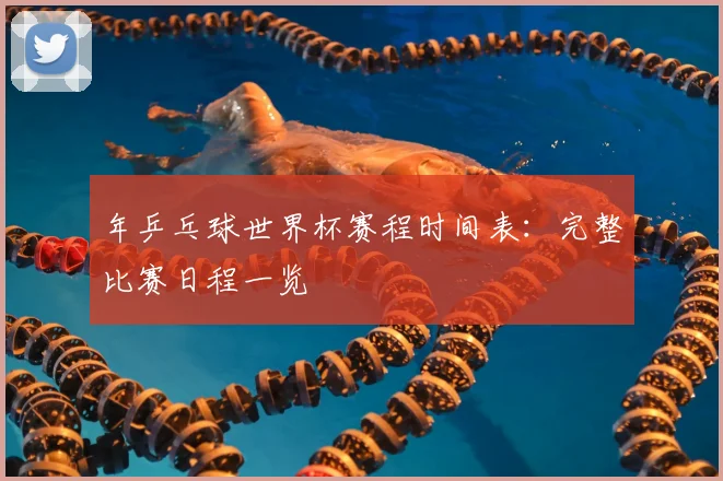年乒乓球世界杯赛程时间表:完整比赛日程一览